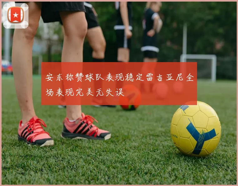 安东称赞球队表现稳定雷吉亚尼全场表现完美无失误
