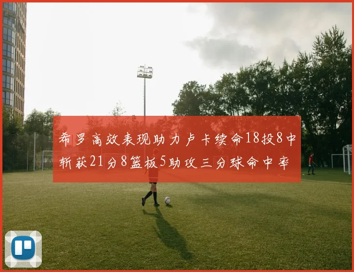 希罗高效表现助力卢卡续命18投8中斩获21分8篮板5助攻三分球命中率出色