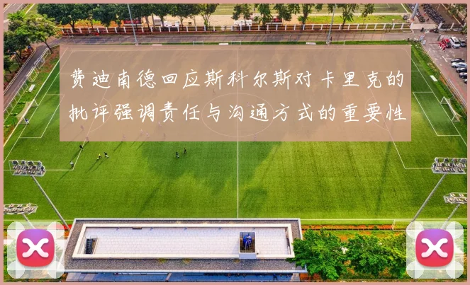 费迪南德回应斯科尔斯对卡里克的批评强调责任与沟通方式的重要性