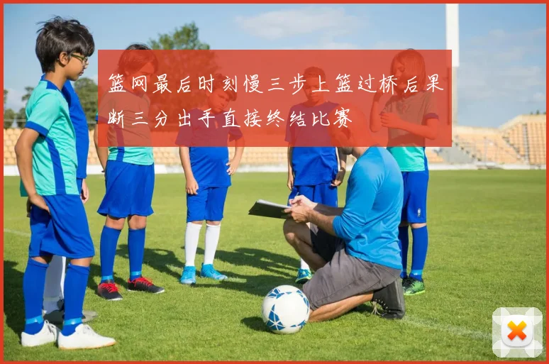 篮网最后时刻慢三步上篮过桥后果断三分出手直接终结比赛