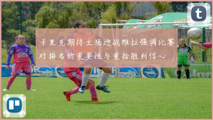 卡里克期待主场迎战维拉强调比赛对排名的重要性与重拾胜利信心