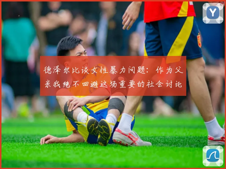 德泽尔比谈女性暴力问题：作为父亲我绝不回避这场重要的社会讨论