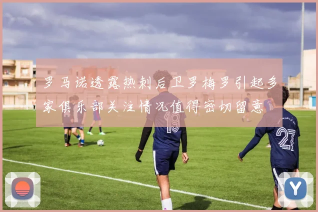 罗马诺透露热刺后卫罗梅罗引起多家俱乐部关注情况值得密切留意