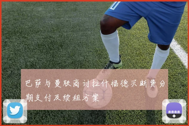 巴萨与曼联商讨拉什福德买断费分期支付及续租方案