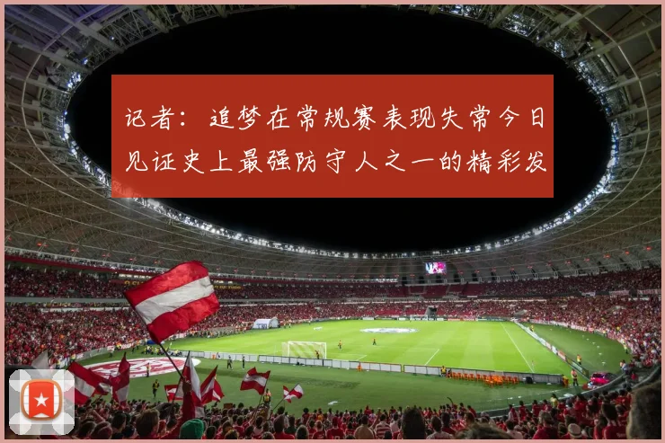 记者：追梦在常规赛表现失常今日见证史上最强防守人之一的精彩发挥