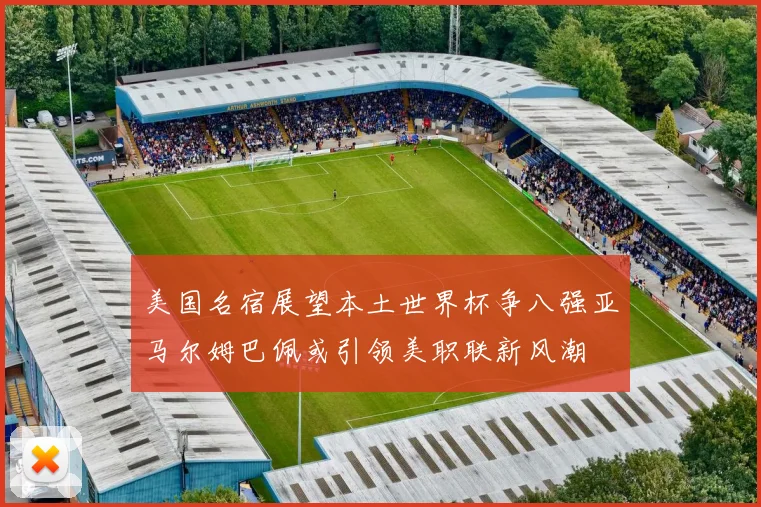 美国名宿展望本土世界杯争八强亚马尔姆巴佩或引领美职联新风潮