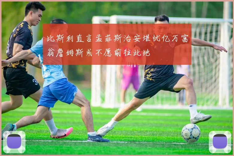 比斯利直言孟菲斯治安堪忧亿万富翁詹姆斯或不愿前往此地