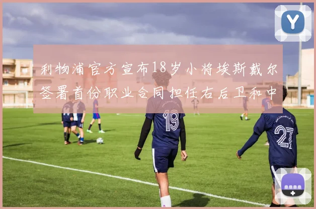 利物浦官方宣布18岁小将埃斯戴尔签署首份职业合同担任右后卫和中卫