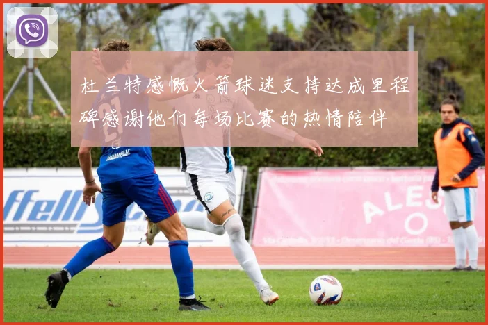 杜兰特感慨火箭球迷支持达成里程碑感谢他们每场比赛的热情陪伴