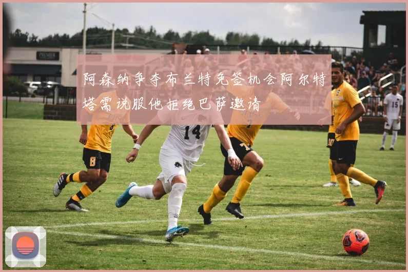 阿森纳争夺布兰特免签机会阿尔特塔需说服他拒绝巴萨邀请