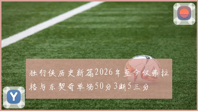 独行侠历史新篇2026年至今仅弗拉格与东契奇单场50分3断5三分