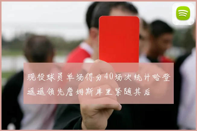 现役球员单场得分40场次统计哈登遥遥领先詹姆斯库里紧随其后