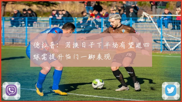 德拉普：若换日子下半场有望进四球需提升临门一脚表现