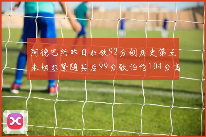 阿德巴约昨日狂砍92分创历史第五米切尔紧随其后99分张伯伦104分高居第一