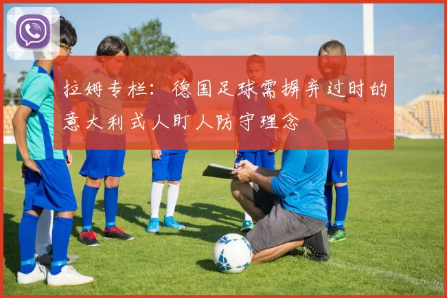 拉姆专栏：德国足球需摒弃过时的意大利式人盯人防守理念