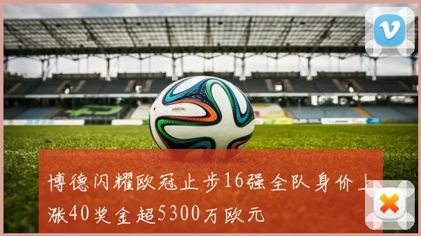 博德闪耀欧冠止步16强全队身价上涨40奖金超5300万欧元