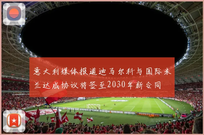 意大利媒体报道迪马尔科与国际米兰达成协议将签至2030年新合同