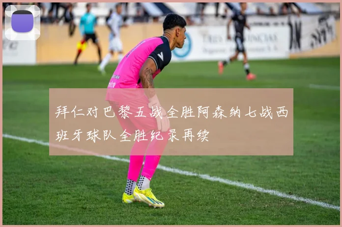 拜仁对巴黎五战全胜阿森纳七战西班牙球队全胜纪录再续