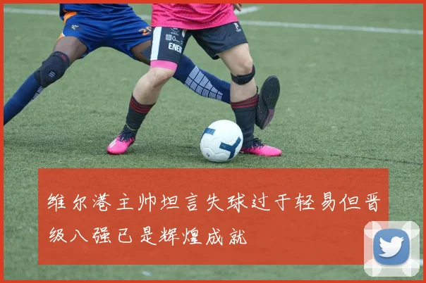 维尔港主帅坦言失球过于轻易但晋级八强已是辉煌成就