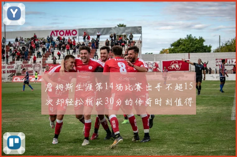 詹姆斯生涯第14场比赛出手不超15次却轻松斩获30分的传奇时刻值得铭记