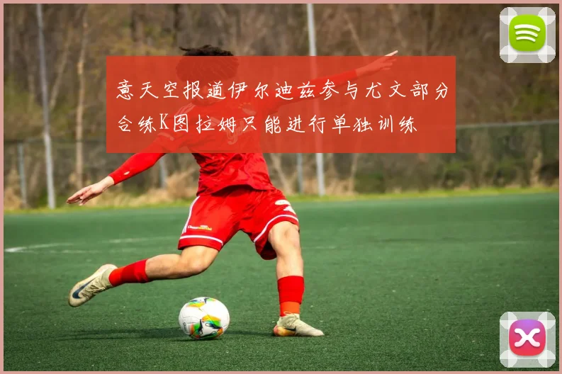 意天空报道伊尔迪兹参与尤文部分合练K图拉姆只能进行单独训练
