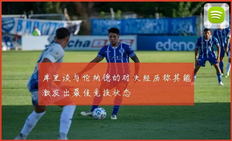 库里谈与伦纳德的对决经历称其能激发出最佳竞技状态